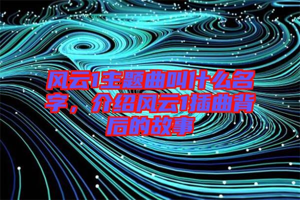 風(fēng)云1主題曲叫什么名字，介紹風(fēng)云1插曲背后的故事