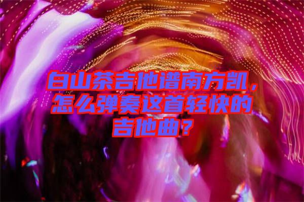 白山茶吉他譜南方凱，怎么彈奏這首輕快的吉他曲？