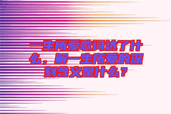 一生所愛(ài)歌詞達(dá)了什么，解一生所愛(ài)的深刻含義是什么？