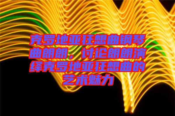 克羅地亞狂想曲鋼琴曲朗朗，討論朗朗演繹克羅地亞狂想曲的藝術(shù)魅力