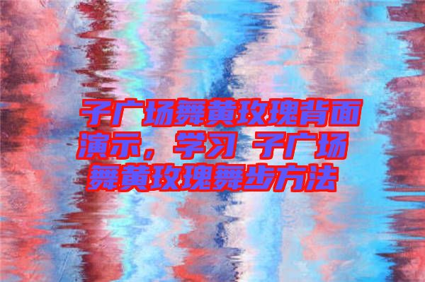 応子廣場舞黃玫瑰背面演示，學習応子廣場舞黃玫瑰舞步方法