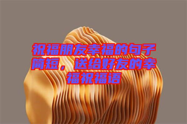 祝福朋友幸福的句子簡(jiǎn)短，送給好友的幸福祝福語(yǔ)