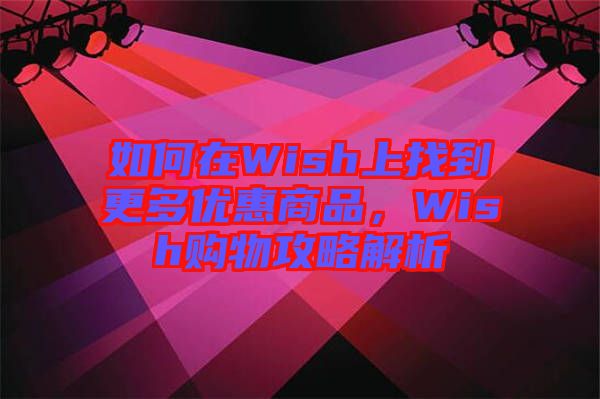 如何在Wish上找到更多優(yōu)惠商品，Wish購(gòu)物攻略解析