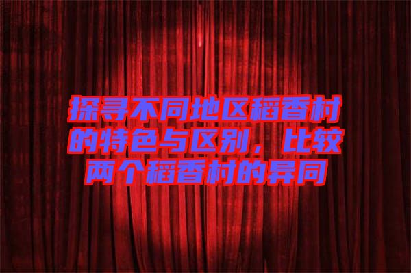 探尋不同地區(qū)稻香村的特色與區(qū)別，比較兩個稻香村的異同