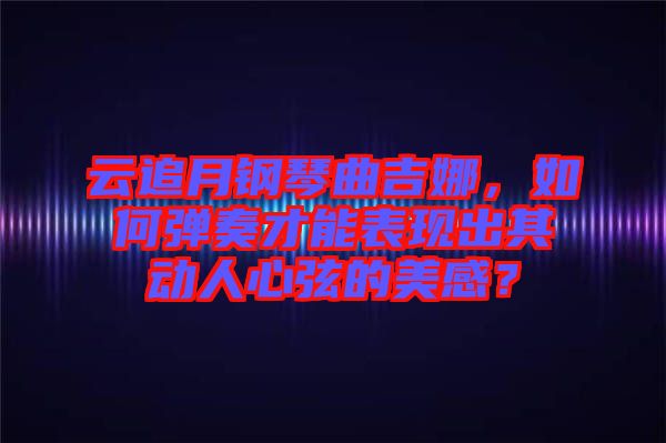 云追月鋼琴曲吉娜，如何彈奏才能表現(xiàn)出其動人心弦的美感？