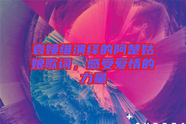 袁婭維演繹的阿楚姑娘歌詞，感受愛情的力量