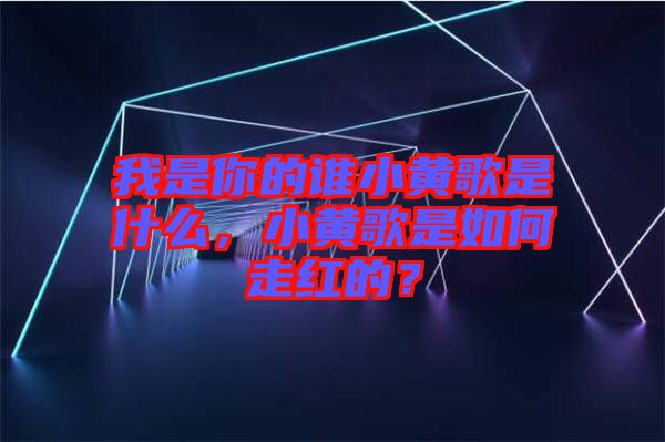 我是你的誰小黃歌是什么，小黃歌是如何走紅的？