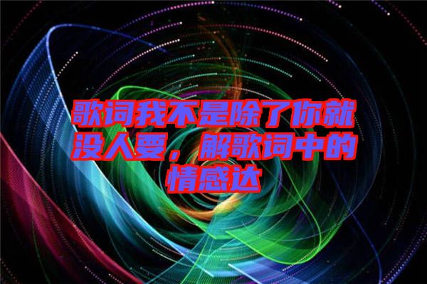 歌詞我不是除了你就沒(méi)人要，解歌詞中的情感達(dá)