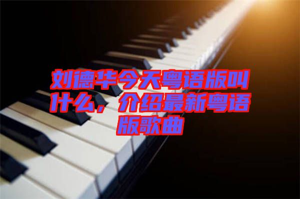 劉德華今天粵語版叫什么，介紹最新粵語版歌曲