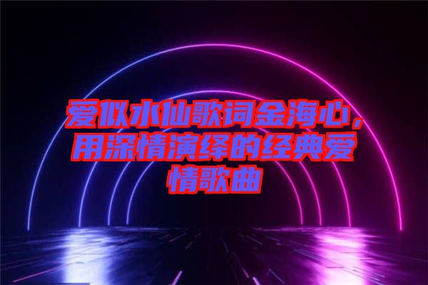 愛(ài)似水仙歌詞金海心，用深情演繹的經(jīng)典愛(ài)情歌曲