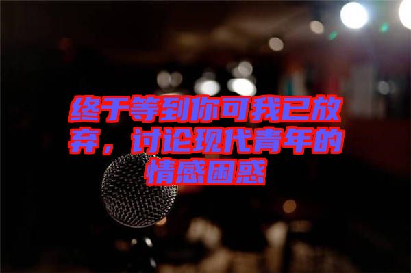 終于等到你可我已放棄，討論現(xiàn)代青年的情感困惑