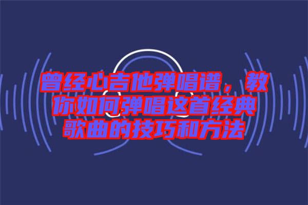 曾經(jīng)心吉他彈唱譜，教你如何彈唱這首經(jīng)典歌曲的技巧和方法