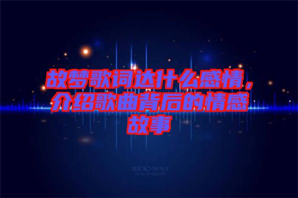 故夢歌詞達(dá)什么感情，介紹歌曲背后的情感故事