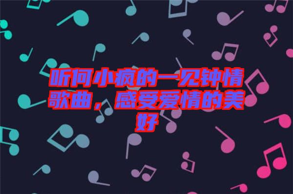 聽何小瘋的一見鐘情歌曲，感受愛情的美好