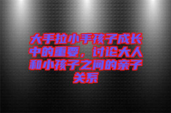 大手拉小手孩子成長(zhǎng)中的重要，討論大人和小孩子之間的親子關(guān)系