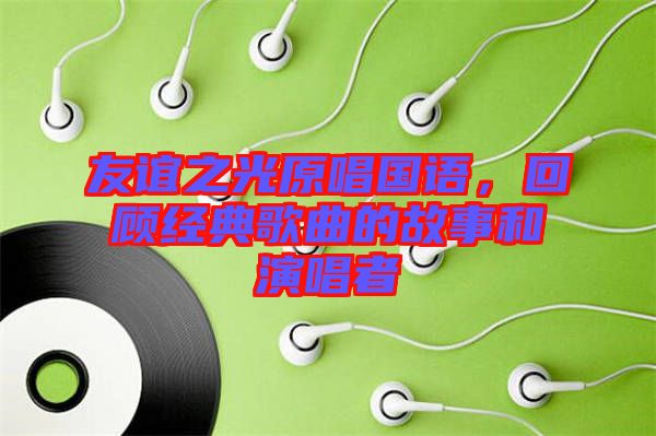 友誼之光原唱國語，回顧經(jīng)典歌曲的故事和演唱者