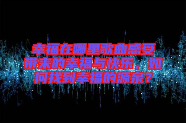 幸福在哪里歌曲感受帶來的幸福與快樂，如何找到幸福的源泉？