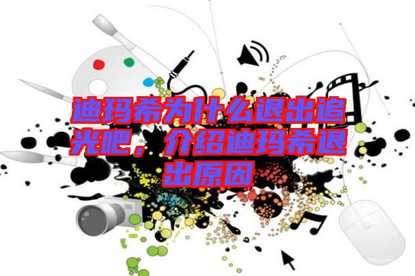 迪瑪希為什么退出追光吧，介紹迪瑪希退出原因