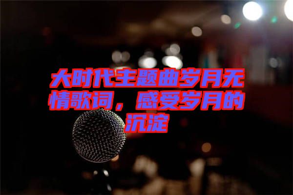 大時(shí)代主題曲歲月無(wú)情歌詞，感受歲月的沉淀