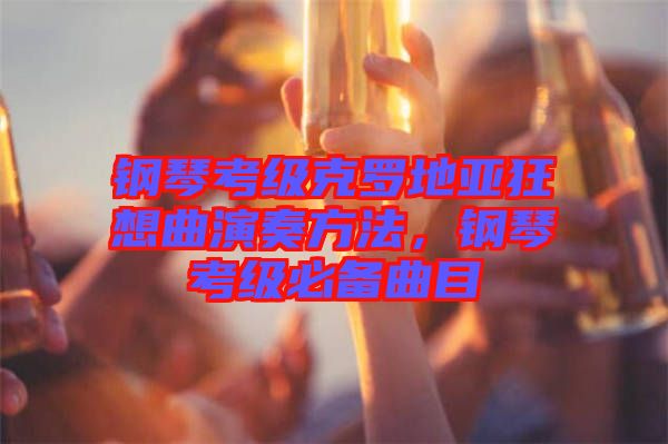 鋼琴考級克羅地亞狂想曲演奏方法，鋼琴考級必備曲目