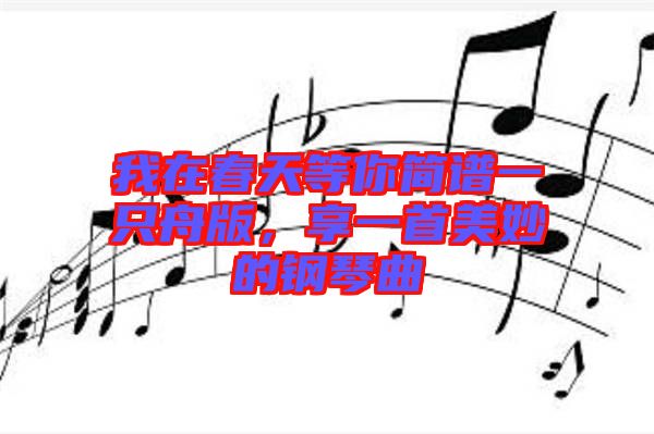 我在春天等你簡譜一只舟版，享一首美妙的鋼琴曲