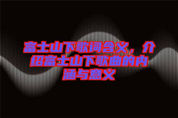 富士山下歌詞含義，介紹富士山下歌曲的內(nèi)涵與意義