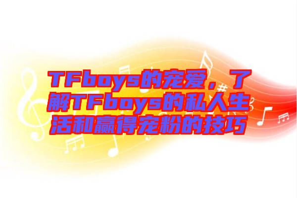 TFboys的寵愛，了解TFboys的私人生活和贏得寵粉的技巧