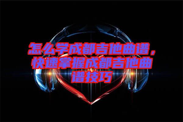 怎么學(xué)成都吉他曲譜，快速掌握成都吉他曲譜技巧