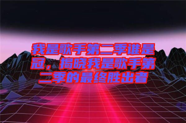 我是歌手第二季誰是冠，揭曉我是歌手第二季的最終勝出者