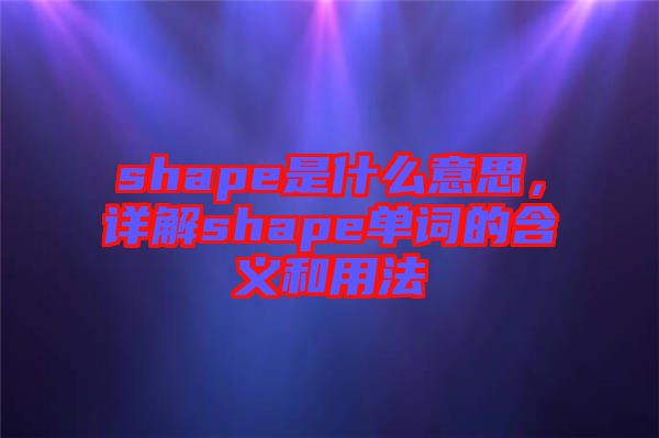 shape是什么意思，詳解shape單詞的含義和用法