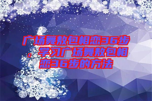 廣場舞敖包相戀36步，學(xué)習(xí)廣場舞敖包相戀36步的方法