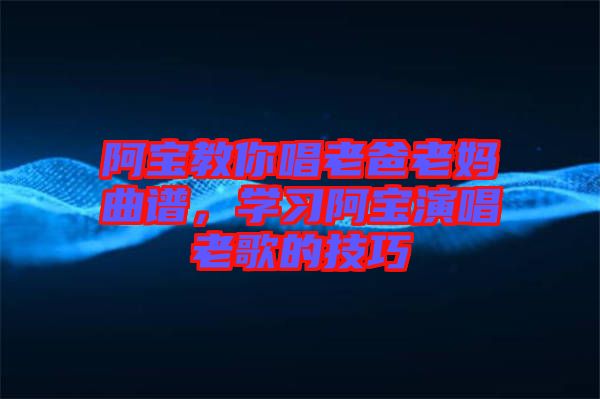 阿寶教你唱老爸老媽曲譜，學(xué)習阿寶演唱老歌的技巧