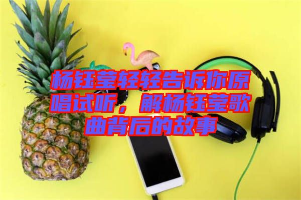 楊鈺瑩輕輕告訴你原唱試聽，解楊鈺瑩歌曲背后的故事