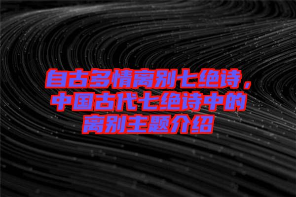 自古多情離別七絕詩，中國古代七絕詩中的離別主題介紹