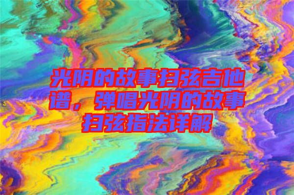 光陰的故事掃弦吉他譜，彈唱光陰的故事掃弦指法詳解