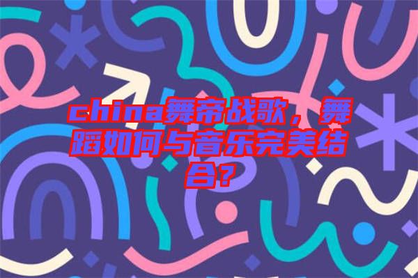 china舞帝戰(zhàn)歌，舞蹈如何與音樂(lè)完美結(jié)合？