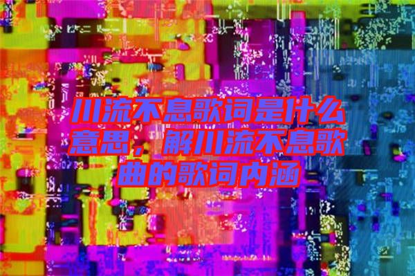 川流不息歌詞是什么意思，解川流不息歌曲的歌詞內(nèi)涵