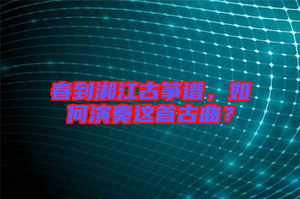 春到湘江古箏譜，如何演奏這首古曲？