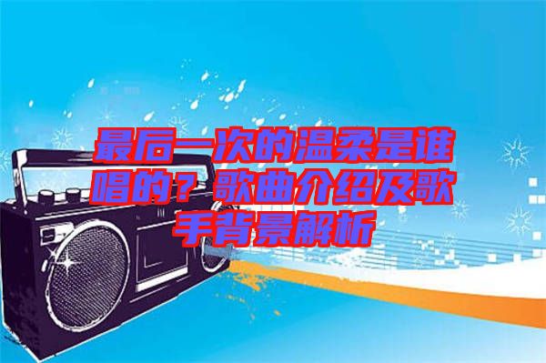 最后一次的溫柔是誰唱的？歌曲介紹及歌手背景解析