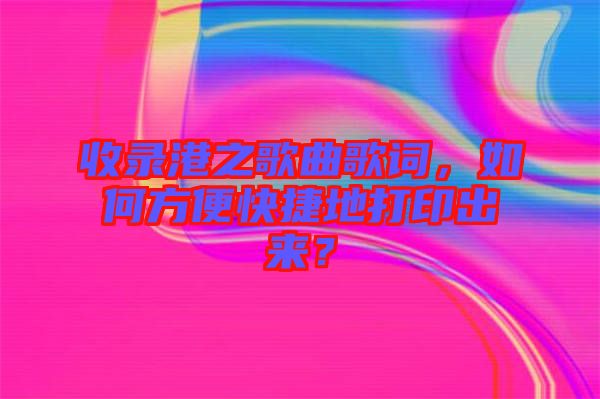 收錄港之歌曲歌詞，如何方便快捷地打印出來？