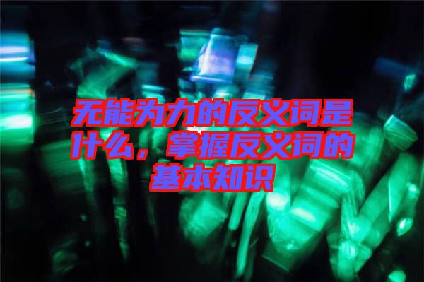 無能為力的反義詞是什么，掌握反義詞的基本知識