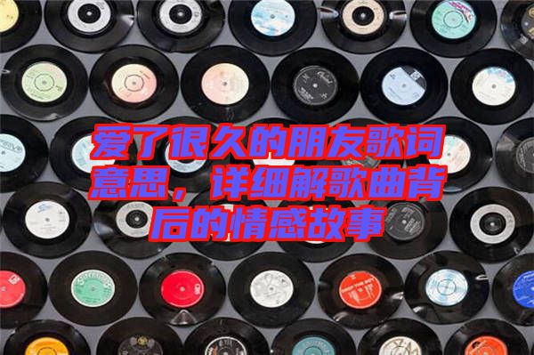 愛了很久的朋友歌詞意思，詳細(xì)解歌曲背后的情感故事