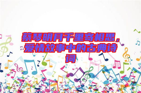 蔡琴明月千里寄相思，愛情故事中的古典詩詞