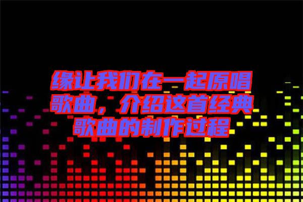 緣讓我們?cè)谝黄鹪枨?，介紹這首經(jīng)典歌曲的制作過(guò)程