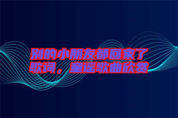 別的小朋友都回家了歌詞，童謠歌曲欣賞