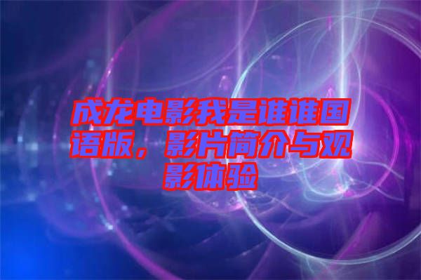 成龍電影我是誰誰國語版，影片簡(jiǎn)介與觀影體驗(yàn)