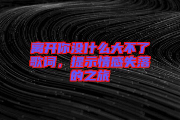 離開你沒什么大不了歌詞，提示情感失落的之旅