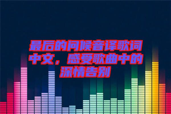 最后的問候音譯歌詞中文，感受歌曲中的深情告別