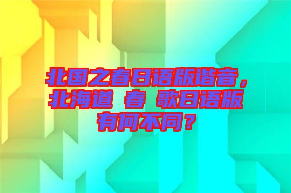 北國之春日語版諧音，北海道の春の歌日語版有何不同？