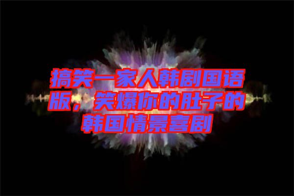 搞笑一家人韓劇國語版，笑爆你的肚子的韓國情景喜劇